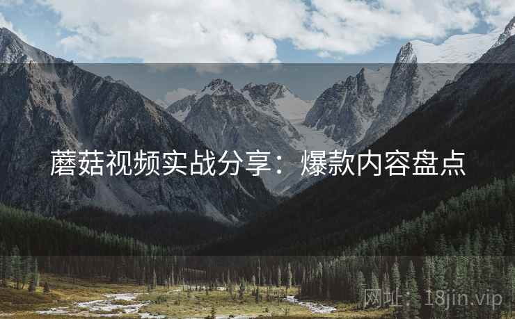 蘑菇视频实战分享：爆款内容盘点