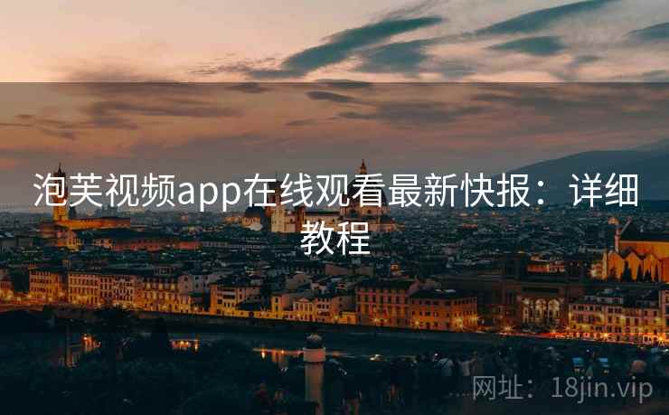 泡芙视频app在线观看最新快报：详细教程