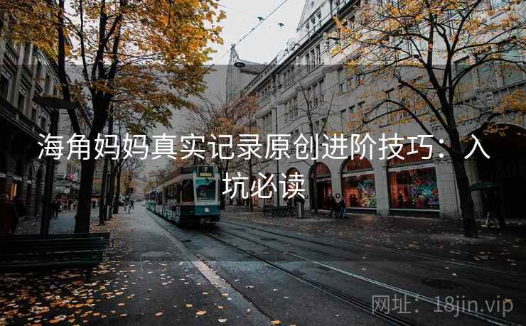海角妈妈真实记录原创进阶技巧：入坑必读