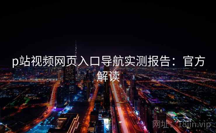 p站视频网页入口导航实测报告：官方解读