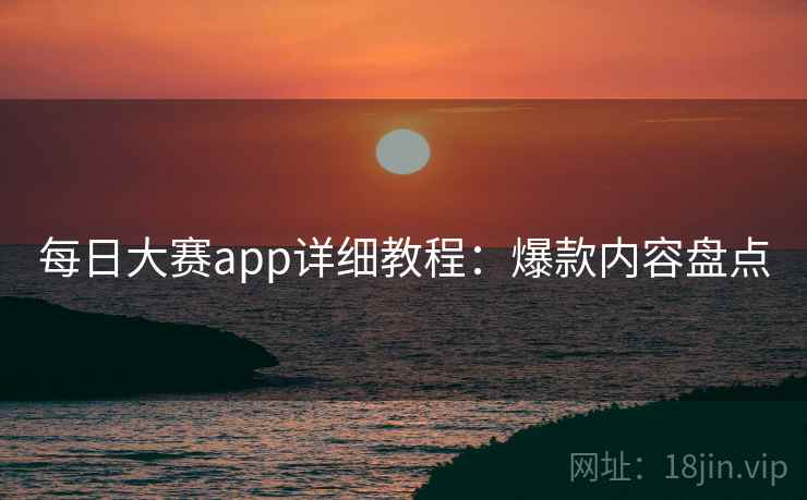 每日大赛app详细教程：爆款内容盘点