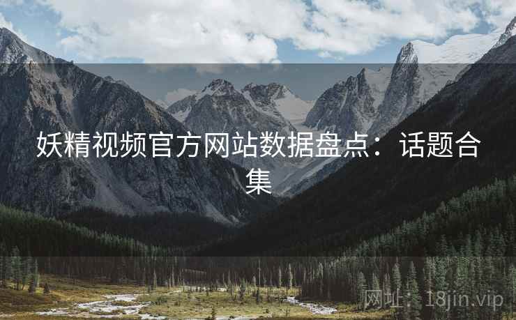 妖精视频官方网站数据盘点：话题合集