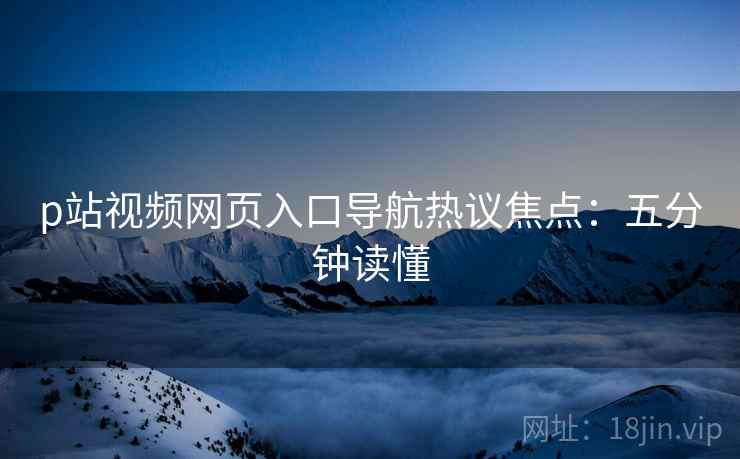 p站视频网页入口导航热议焦点:五分钟读懂