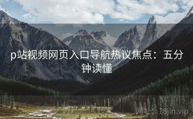 p站视频网页入口导航热议焦点：五分钟读懂