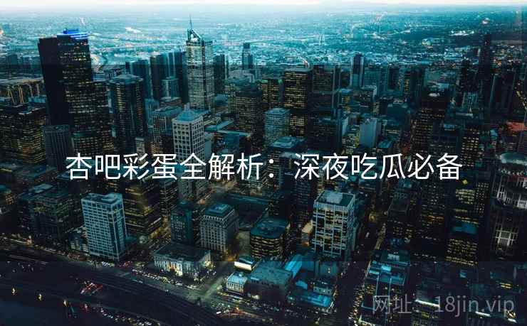 杏吧彩蛋全解析：深夜吃瓜必备