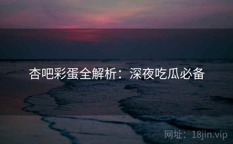 杏吧彩蛋全解析：深夜吃瓜必备