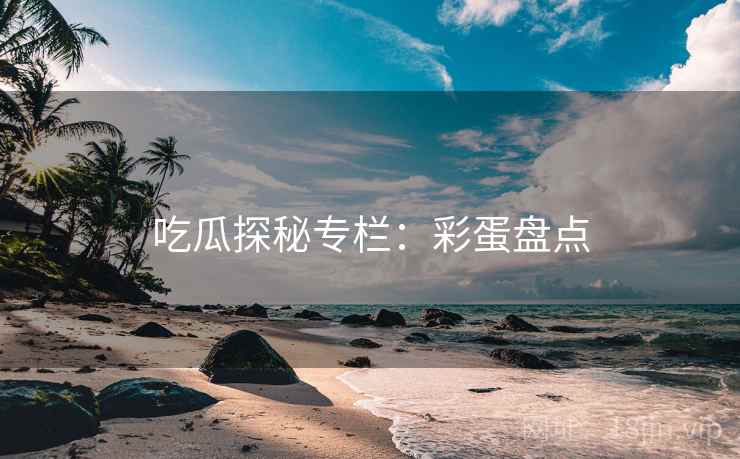 吃瓜探秘专栏：彩蛋盘点