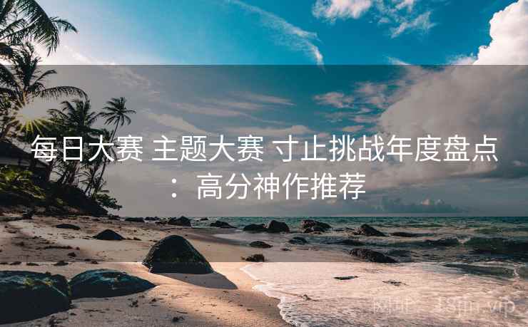每日大赛 主题大赛 寸止挑战年度盘点：高分神作推荐