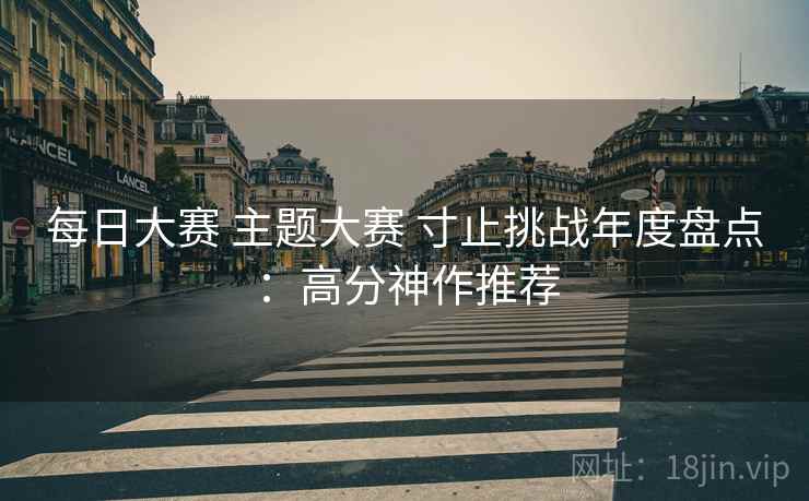 每日大赛 主题大赛 寸止挑战年度盘点：高分神作推荐