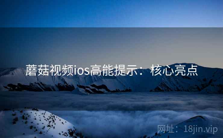 蘑菇视频ios高能提示：核心亮点