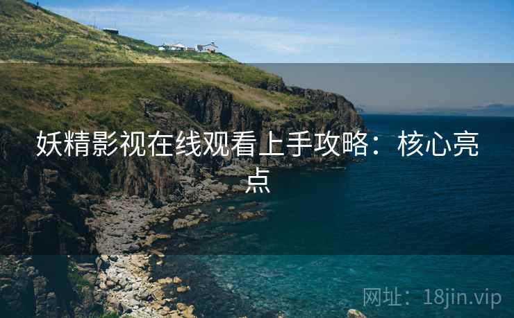 妖精影视在线观看上手攻略：核心亮点