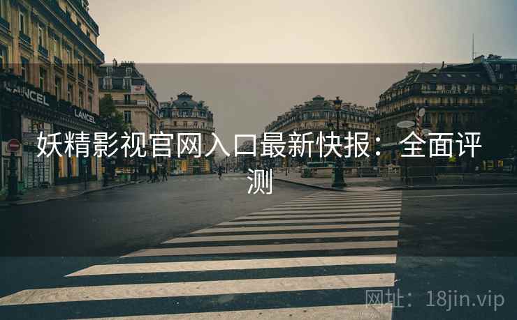 妖精影视官网入口最新快报：全面评测