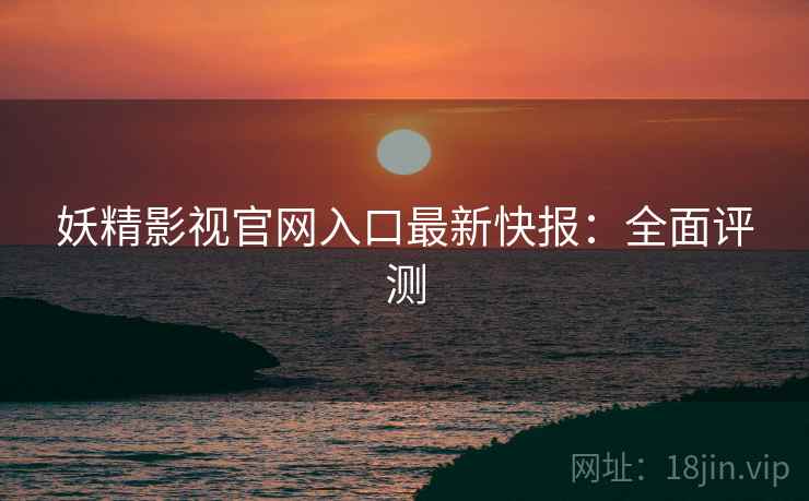 妖精影视官网入口最新快报：全面评测