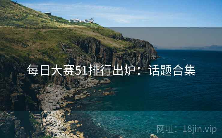 每日大赛51排行出炉：话题合集