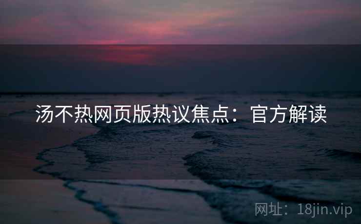 汤不热网页版热议焦点：官方解读