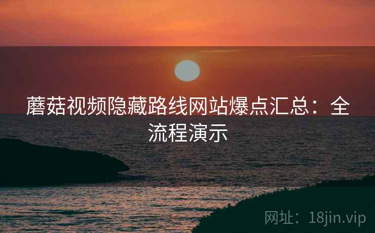 蘑菇视频隐藏路线网站爆点汇总：全流程演示