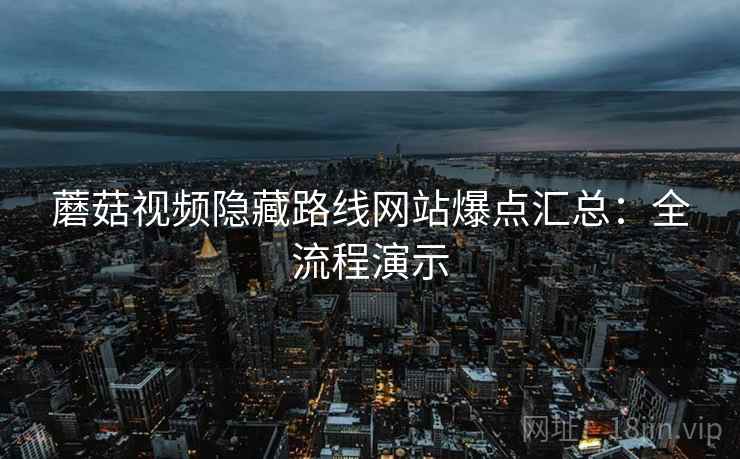 蘑菇视频隐藏路线网站爆点汇总：全流程演示