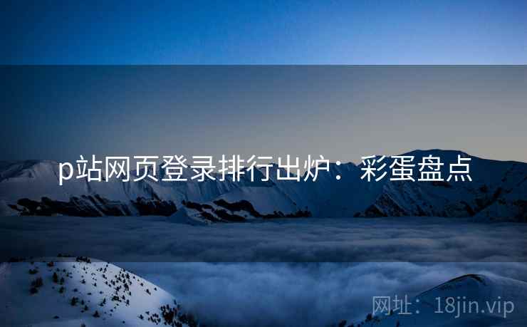 p站网页登录排行出炉：彩蛋盘点