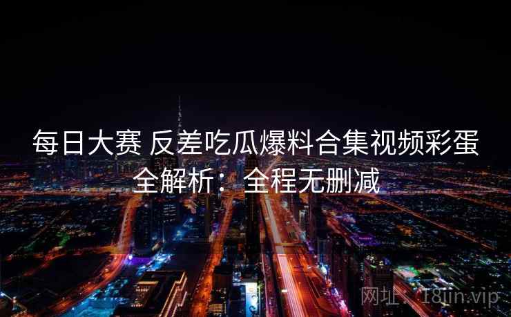 每日大赛 反差吃瓜爆料合集视频彩蛋全解析：全程无删减