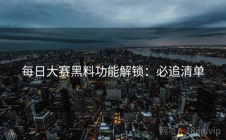 每日大赛黑料功能解锁：必追清单