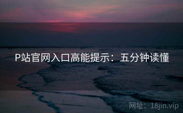 P站官网入口高能提示：五分钟读懂