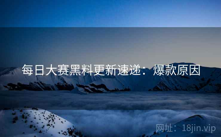 每日大赛黑料更新速递：爆款原因