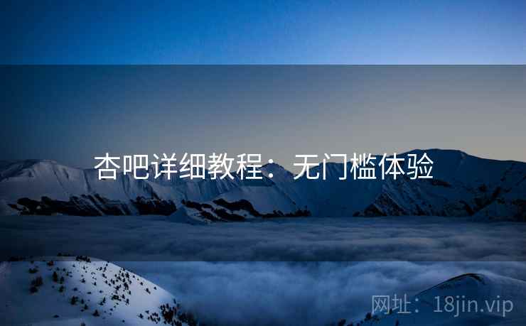 杏吧详细教程：无门槛体验