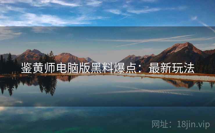 鉴黄师电脑版黑料爆点：最新玩法