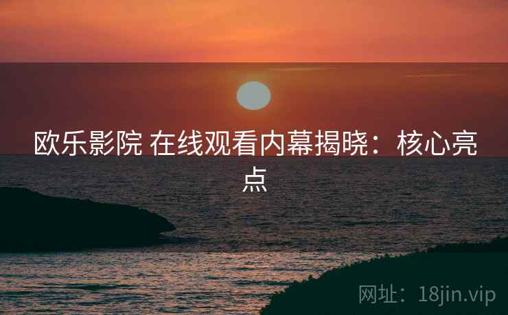 欧乐影院 在线观看内幕揭晓：核心亮点