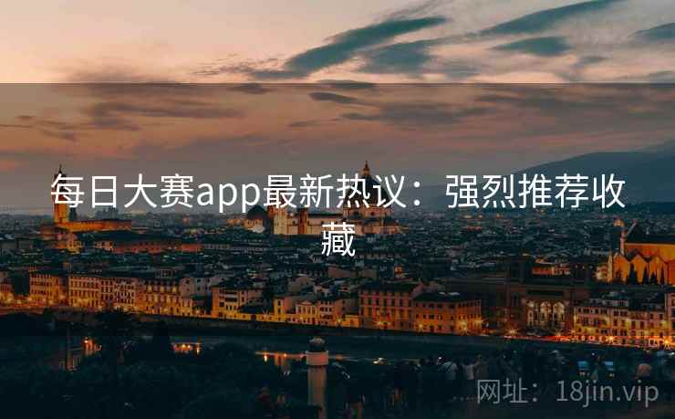 每日大赛app最新热议：强烈推荐收藏