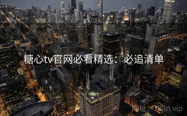 糖心tv官网必看精选：必追清单