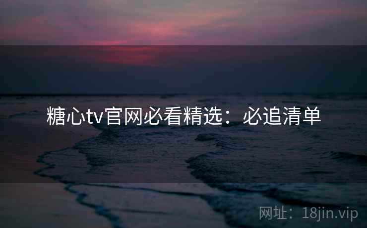 糖心tv官网必看精选：必追清单