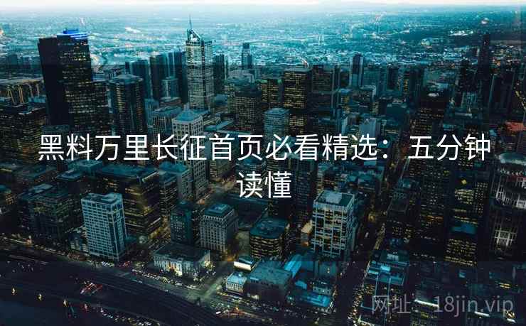 黑料万里长征首页必看精选：五分钟读懂