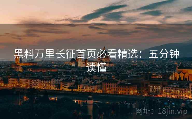 黑料万里长征首页必看精选：五分钟读懂