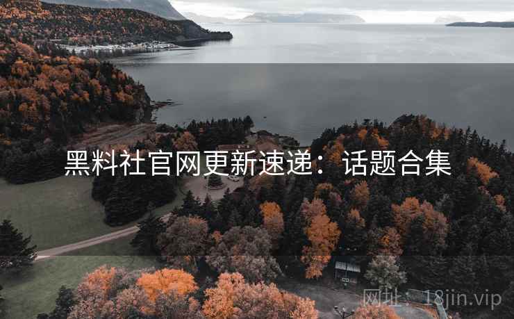 黑料社官网更新速递：话题合集