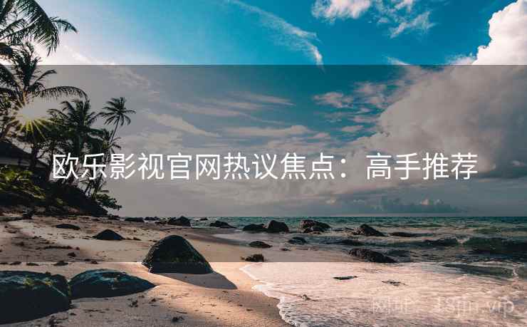 欧乐影视官网热议焦点：高手推荐