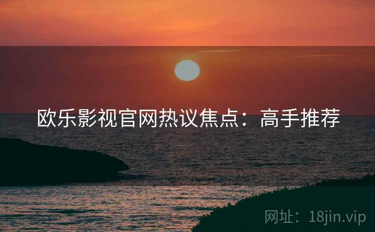 欧乐影视官网热议焦点：高手推荐