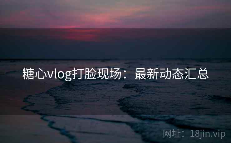 糖心vlog打脸现场：最新动态汇总