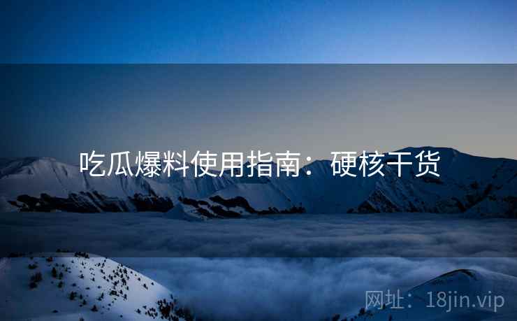 吃瓜爆料使用指南：硬核干货