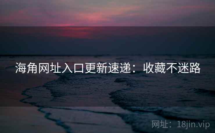 海角网址入口更新速递：收藏不迷路