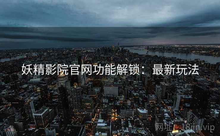 妖精影院官网功能解锁：最新玩法