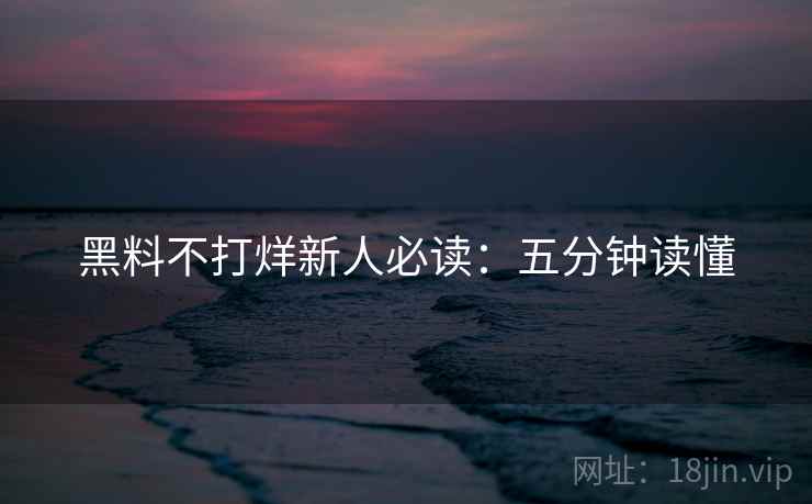 黑料不打烊新人必读：五分钟读懂