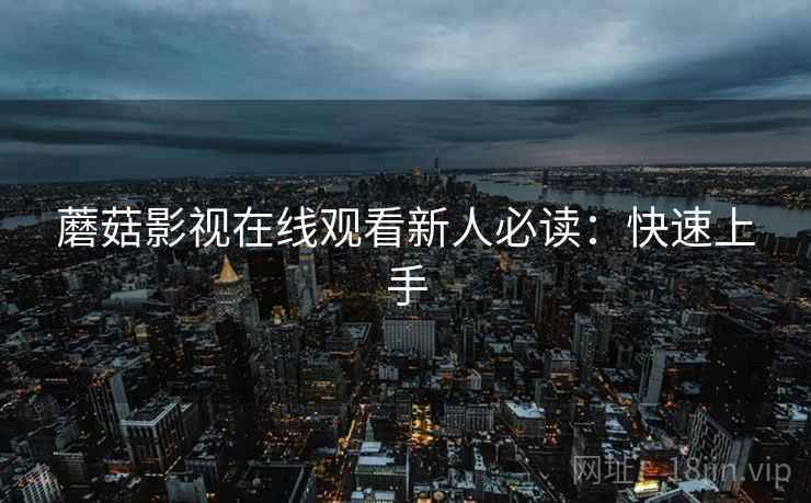 蘑菇影视在线观看新人必读：快速上手