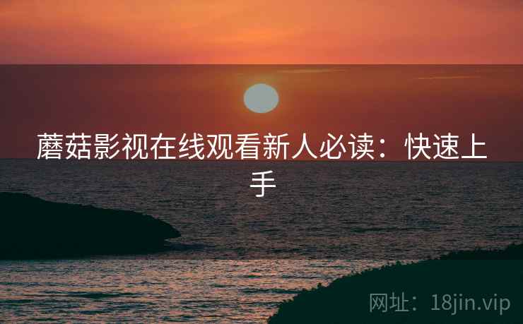 蘑菇影视在线观看新人必读：快速上手