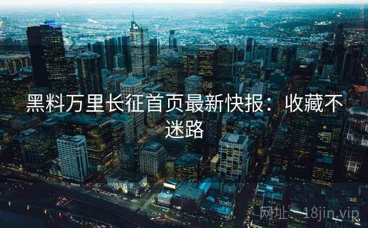 黑料万里长征首页最新快报：收藏不迷路