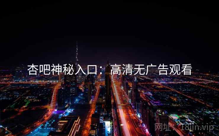 杏吧神秘入口：高清无广告观看