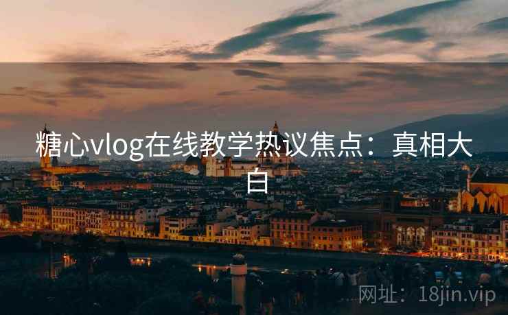 糖心vlog在线教学热议焦点：真相大白