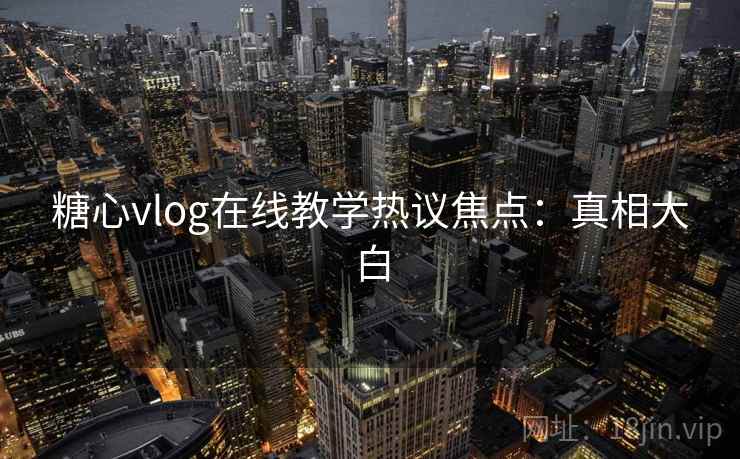 糖心vlog在线教学热议焦点：真相大白