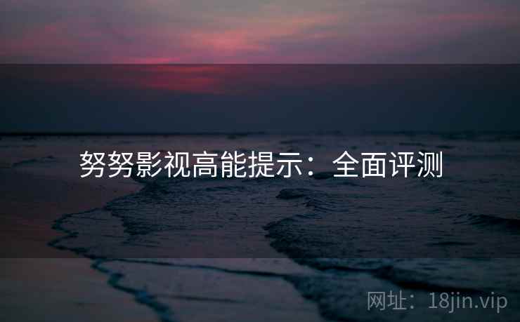 努努影视高能提示：全面评测