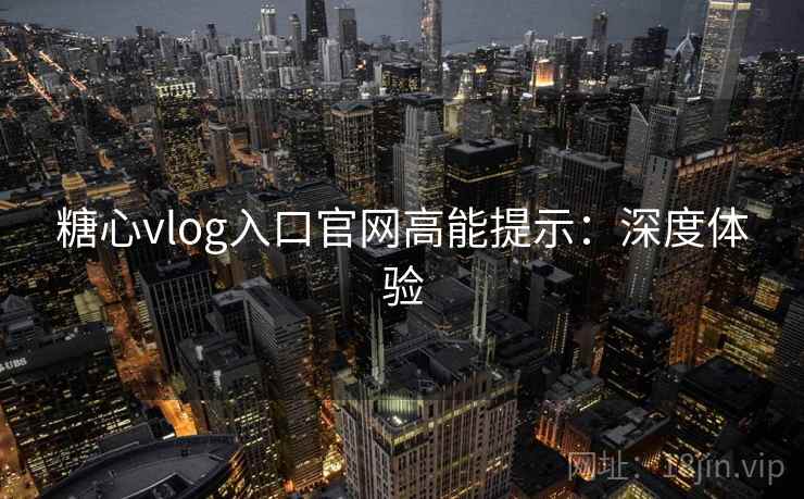 糖心vlog入口官网高能提示：深度体验